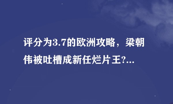 评分为3.7的欧洲攻略，梁朝伟被吐槽成新任烂片王?你们怎么看?