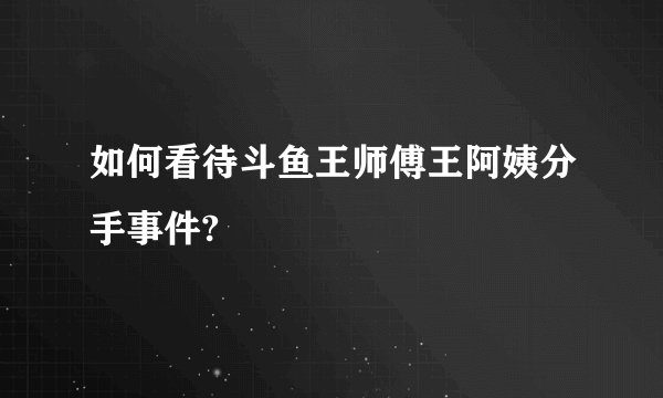 如何看待斗鱼王师傅王阿姨分手事件?