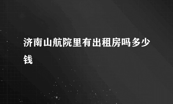 济南山航院里有出租房吗多少钱