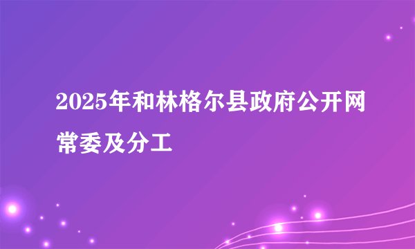 2025年和林格尔县政府公开网常委及分工