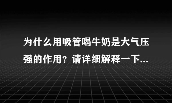 为什么用吸管喝牛奶是大气压强的作用？请详细解释一下原理，（要详细一点），这跟流速有关吗？