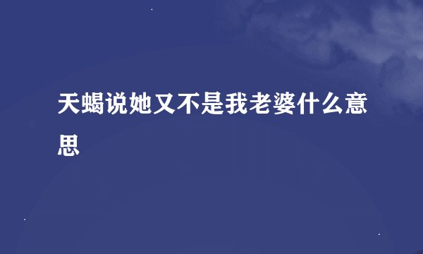 天蝎说她又不是我老婆什么意思
