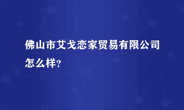 佛山市艾戈恋家贸易有限公司怎么样？