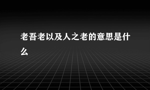 老吾老以及人之老的意思是什么