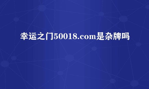 幸运之门50018.com是杂牌吗