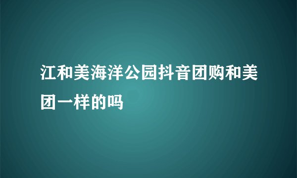 江和美海洋公园抖音团购和美团一样的吗