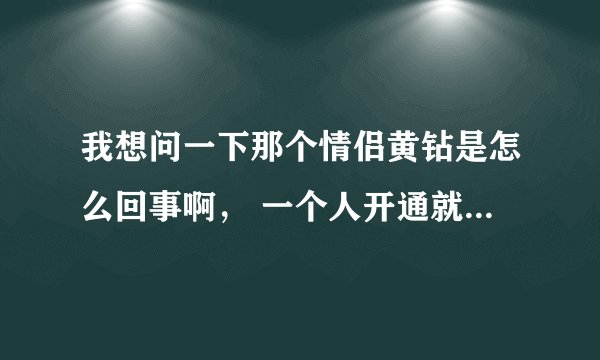 我想问一下那个情侣黄钻是怎么回事啊， 一个人开通就行了吗？我的黄砖是每月付的，为什么不行啊？