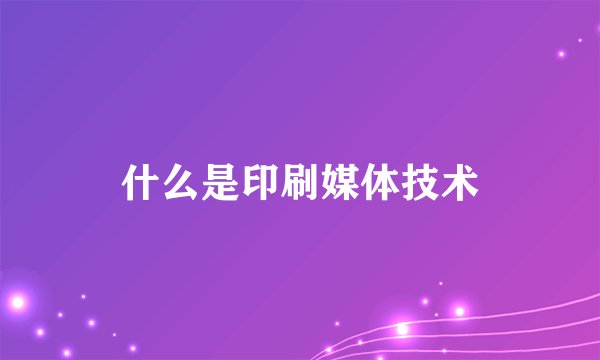 什么是印刷媒体技术