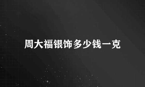 周大福银饰多少钱一克