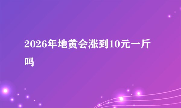 2026年地黄会涨到10元一斤吗