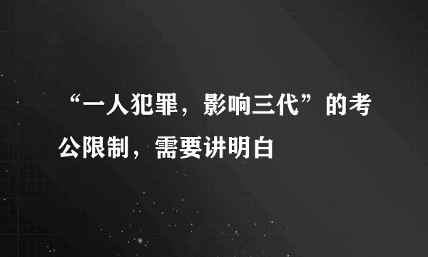 “一人犯罪，影响三代”的考公限制，需要讲明白