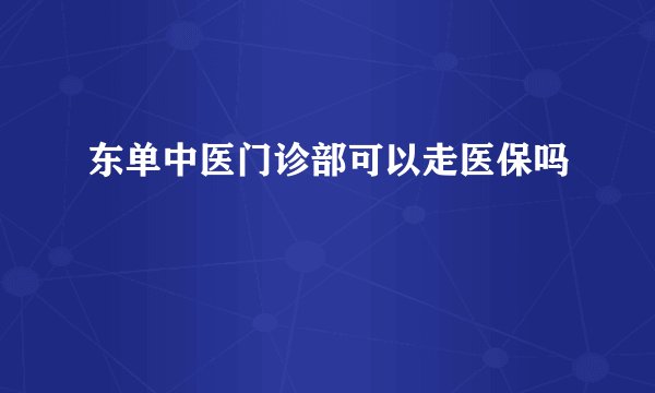 东单中医门诊部可以走医保吗