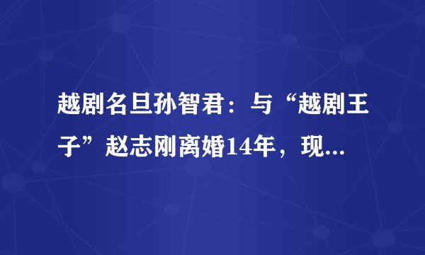 越剧名旦孙智君：与“越剧王子”赵志刚离婚14年，现状怎样？