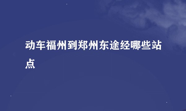 动车福州到郑州东途经哪些站点