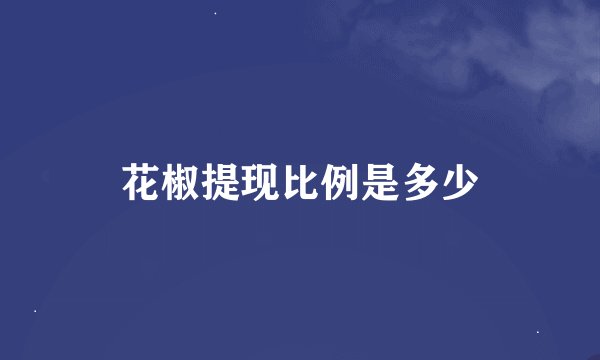 花椒提现比例是多少