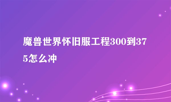 魔兽世界怀旧服工程300到375怎么冲