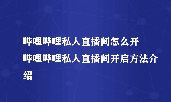 哔哩哔哩私人直播间怎么开 哔哩哔哩私人直播间开启方法介绍