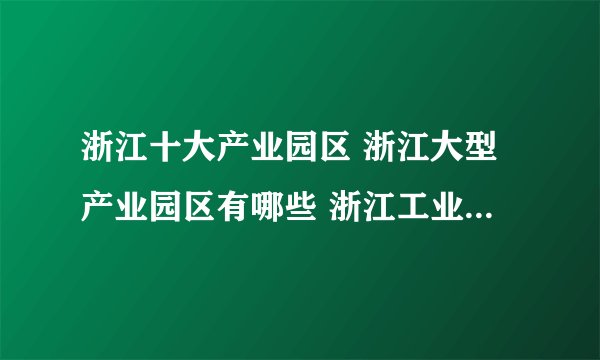 浙江十大产业园区 浙江大型产业园区有哪些 浙江工业园区最多的地方