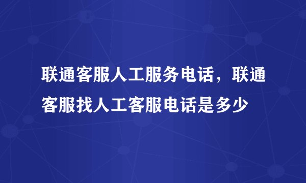 联通客服人工服务电话，联通客服找人工客服电话是多少