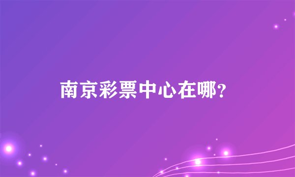 南京彩票中心在哪？