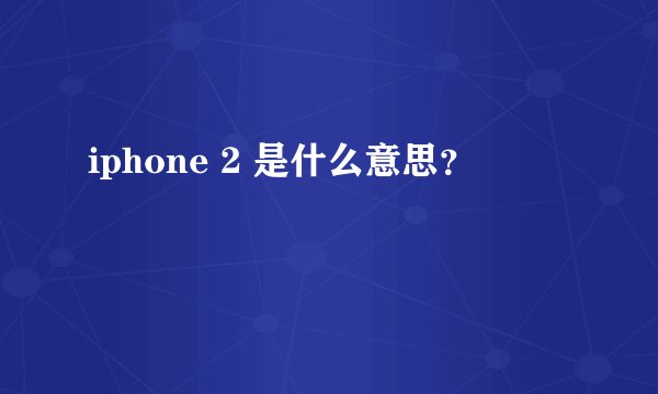 iphone 2 是什么意思？