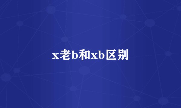 x老b和xb区别