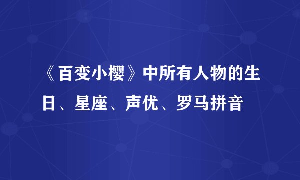 《百变小樱》中所有人物的生日、星座、声优、罗马拼音
