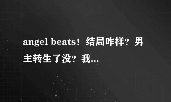 angel beats！结局咋样？男主转生了没？我看到好像有两结局。一个是男主没转，在等女主。另一