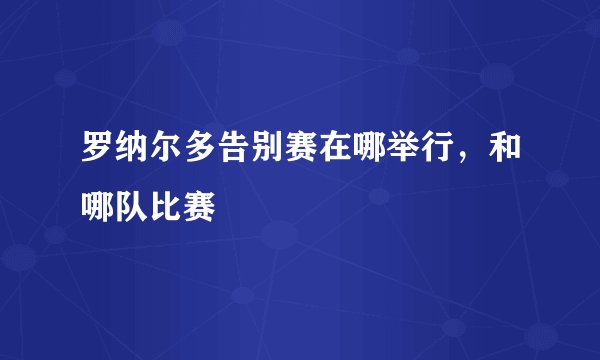 罗纳尔多告别赛在哪举行，和哪队比赛