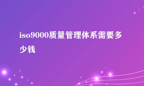 iso9000质量管理体系需要多少钱
