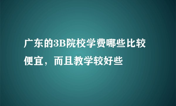 广东的3B院校学费哪些比较便宜，而且教学较好些