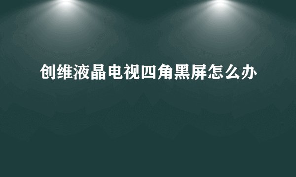 创维液晶电视四角黑屏怎么办