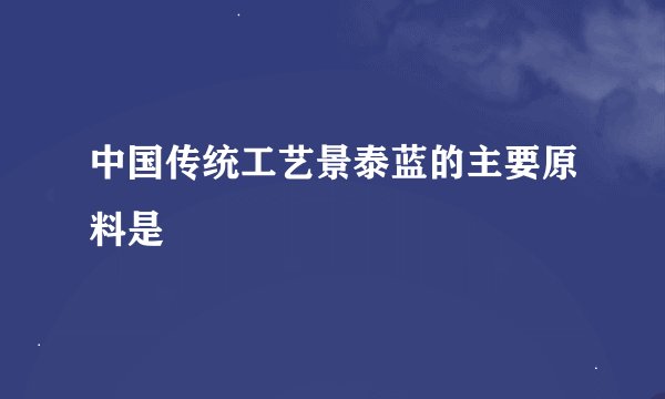 中国传统工艺景泰蓝的主要原料是