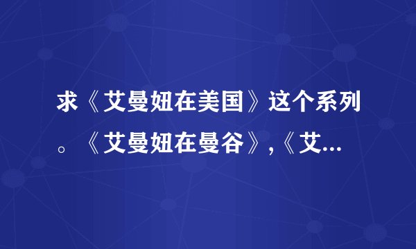 求《艾曼妞在美国》这个系列。《艾曼妞在曼谷》,《艾曼纽在埃及