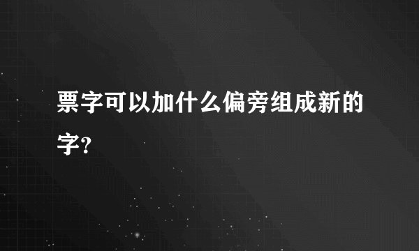 票字可以加什么偏旁组成新的字？