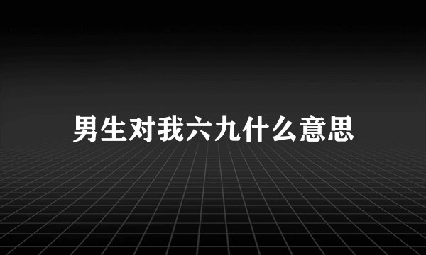 男生对我六九什么意思