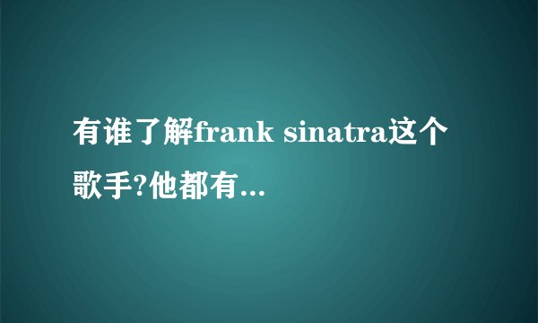 有谁了解frank sinatra这个歌手?他都有什么代表作?