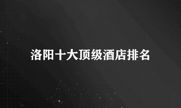 洛阳十大顶级酒店排名