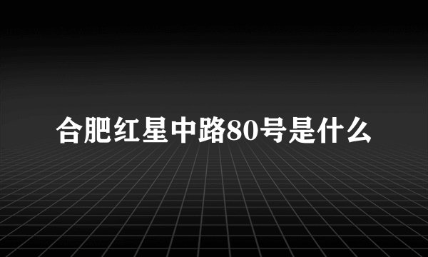 合肥红星中路80号是什么