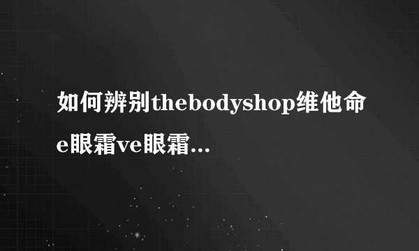 如何辨别thebodyshop维他命e眼霜ve眼霜的真假？