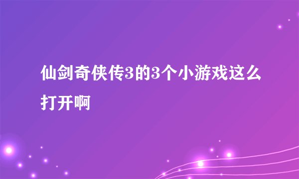 仙剑奇侠传3的3个小游戏这么打开啊