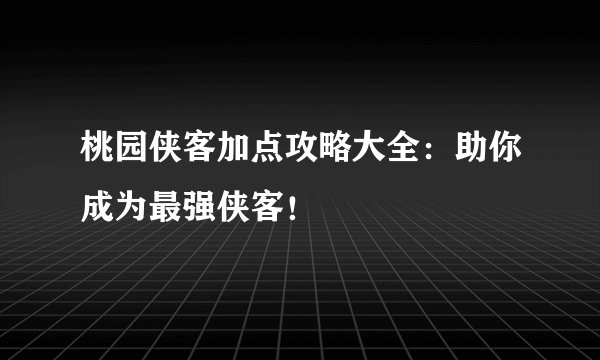 桃园侠客加点攻略大全：助你成为最强侠客！