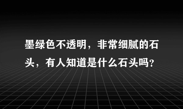 墨绿色不透明，非常细腻的石头，有人知道是什么石头吗？