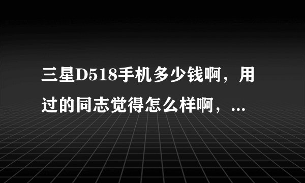 三星D518手机多少钱啊，用过的同志觉得怎么样啊，可以买吗