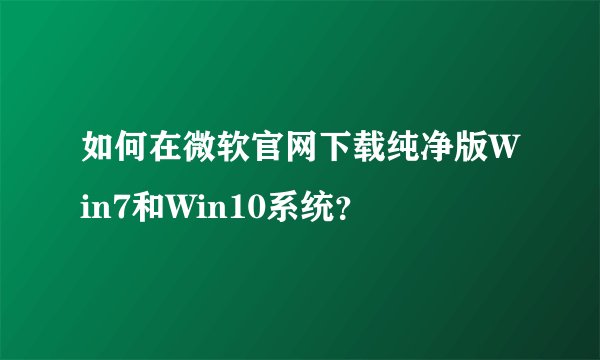 如何在微软官网下载纯净版Win7和Win10系统？