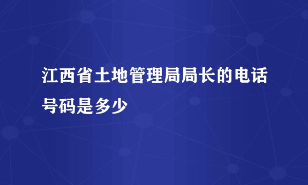 江西省土地管理局局长的电话号码是多少