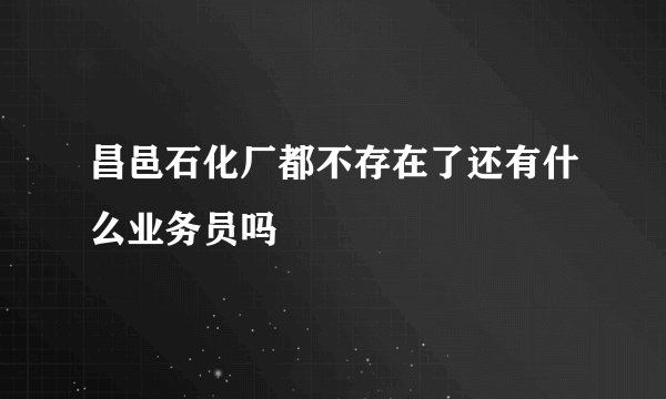 昌邑石化厂都不存在了还有什么业务员吗