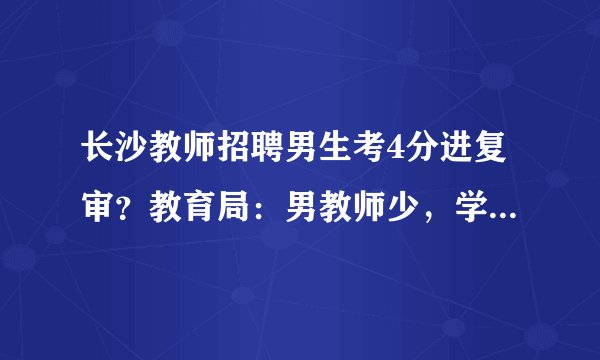 长沙教师招聘男生考4分进复审？教育局：男教师少，学生不够阳刚