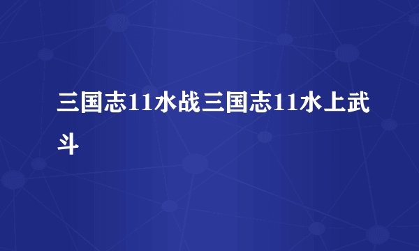 三国志11水战三国志11水上武斗