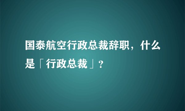 国泰航空行政总裁辞职,什么是「行政总裁」?
